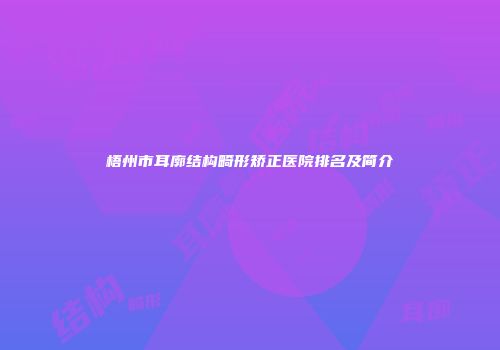 梧州市耳廓结构畸形矫正医院排名及简介