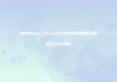 焦作市pac-Dent冷光美白项目费用及医院实力大揭秘