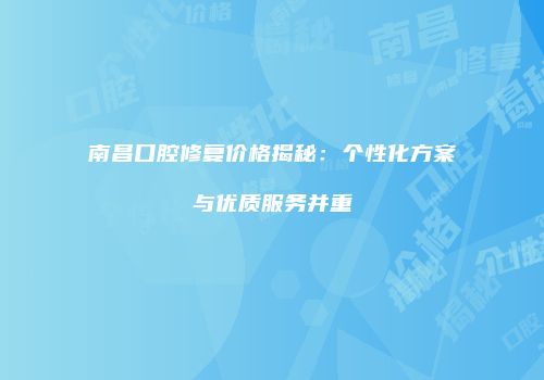南昌口腔修复价格揭秘：个性化方案与优质服务并重