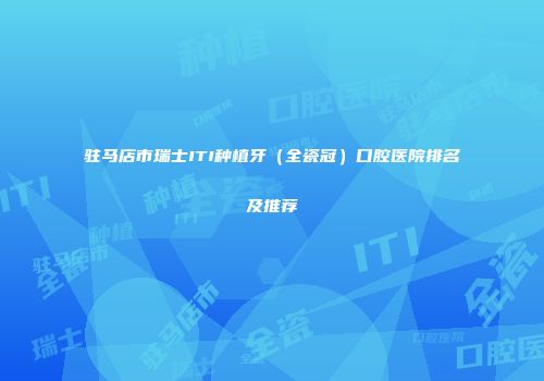 驻马店市瑞士ITI种植牙（全瓷冠）口腔医院排名及推荐