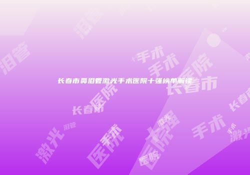 长春市鼻泪管激光手术医院十强榜单解读