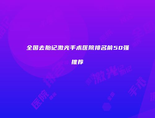全国去胎记激光手术医院排名前50强推荐