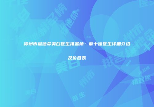 漳州市维他命美白医生排名榜：前十佳医生详细介绍及价目表