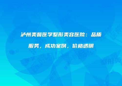 泸州美馨医学整形美容医院：品质服务，成功案例，价格透明