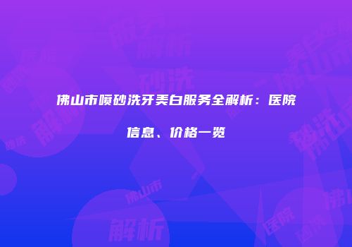 佛山市喷砂洗牙美白服务全解析：医院信息、价格一览