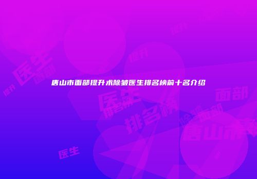 唐山市面部提升术除皱医生排名榜前十名介绍