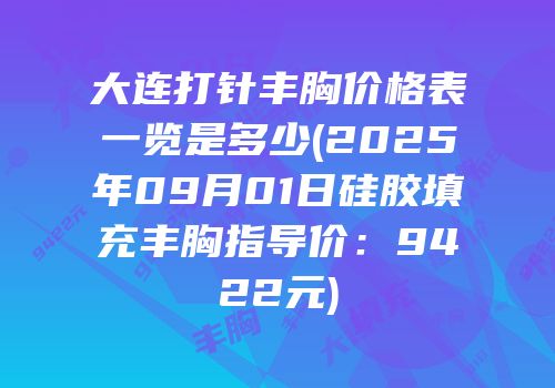 大连打针丰胸价格表一览是多少(2025年09月01日硅胶填充丰胸指导价：9422元)