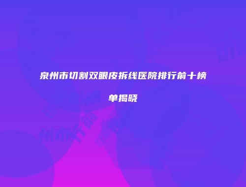 泉州市切割双眼皮拆线医院排行前十榜单揭晓