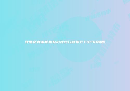呼和浩特市脸型整形医院口碑排行TOP10揭晓