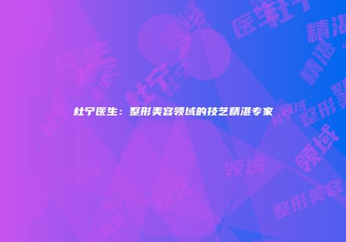 杜宁医生：整形美容领域的技艺精湛专家