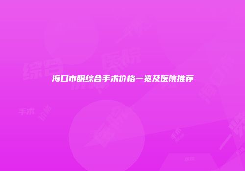 海口市眼综合手术价格一览及医院推荐