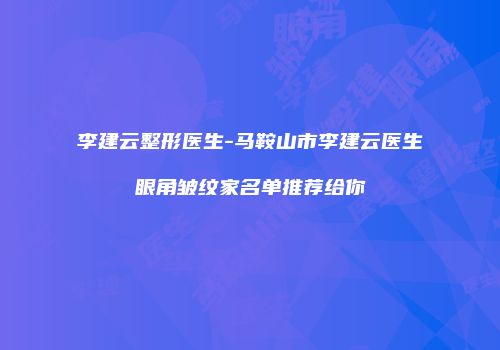 李建云整形医生-马鞍山市李建云医生眼角皱纹家名单推荐给你