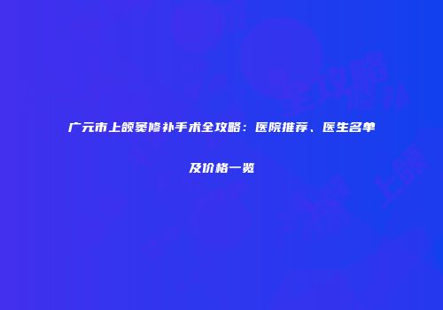 广元市上颌窦修补手术全攻略：医院推荐、医生名单及价格一览