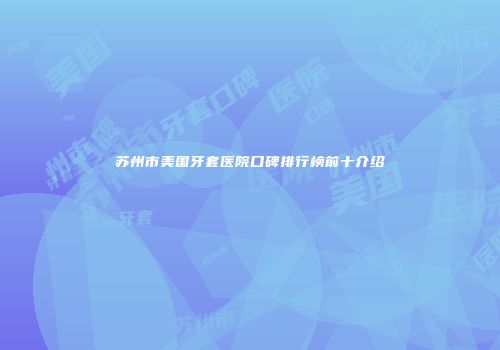 苏州市美国牙套医院口碑排行榜前十介绍