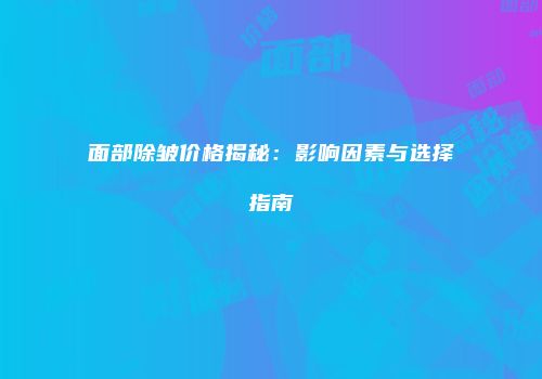 面部除皱价格揭秘：影响因素与选择指南