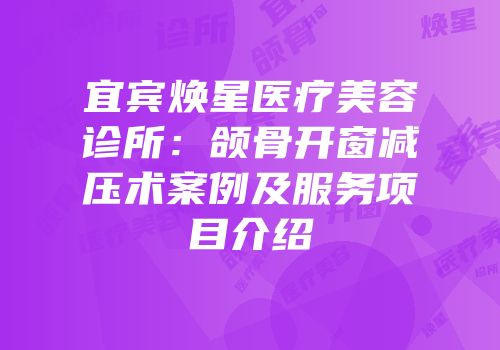 宜宾焕星医疗美容诊所：颌骨开窗减压术案例及服务项目介绍