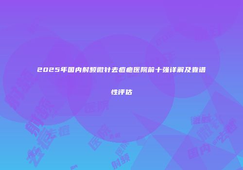 2025年国内射频微针去痘疤医院前十强详解及靠谱性评估