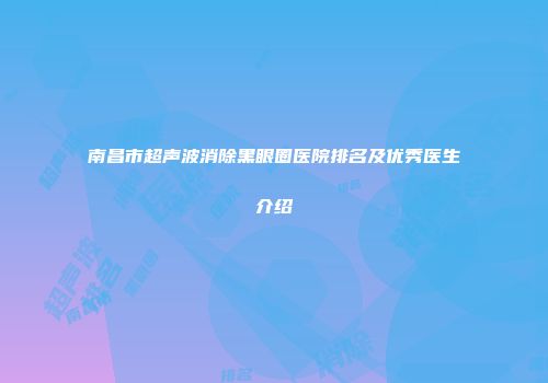 南昌市超声波消除黑眼圈医院排名及优秀医生介绍