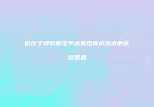 微创半切双眼皮手术费用解析及术后恢复信息