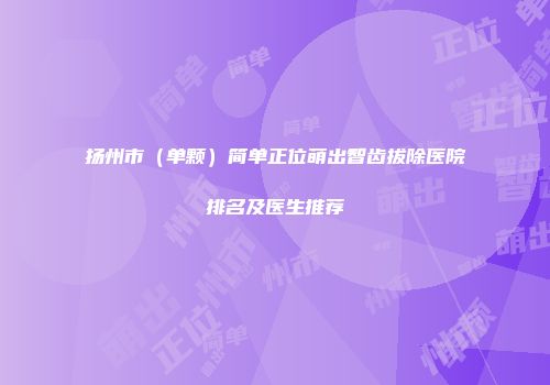 扬州市（单颗）简单正位萌出智齿拔除医院排名及医生推荐