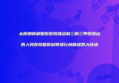 太原脱背部整形医院排名前三的三甲医院山西人民医院整形科等排行榜简述各大技术
