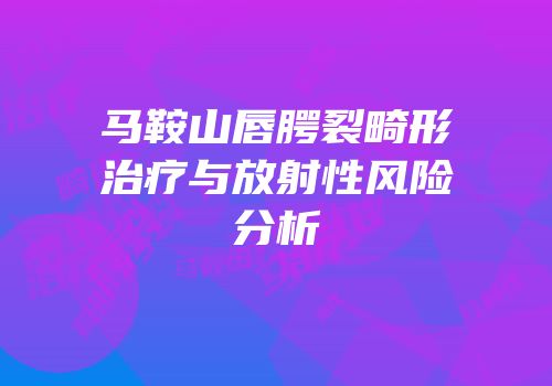马鞍山唇腭裂畸形治疗与放射性风险分析