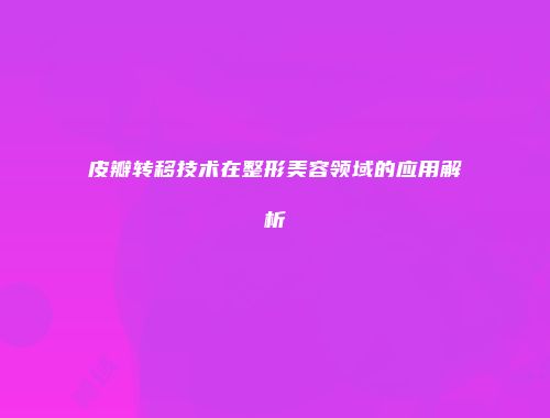 皮瓣转移技术在整形美容领域的应用解析