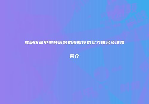 咸阳市鼻甲射频消融术医院技术实力排名及详情简介