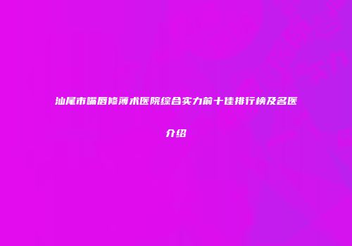 汕尾市嘴唇修薄术医院综合实力前十佳排行榜及名医介绍
