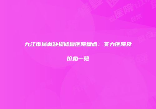 九江市鼻翼缺损修复医院盘点：实力医院及价格一览