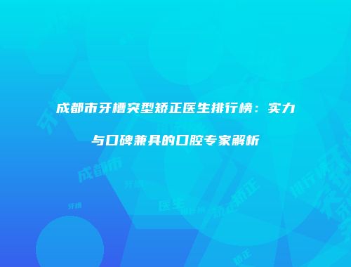 成都市牙槽突型矫正医生排行榜：实力与口碑兼具的口腔专家解析