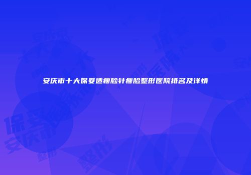 安庆市十大保妥适瘦脸针瘦脸整形医院排名及详情