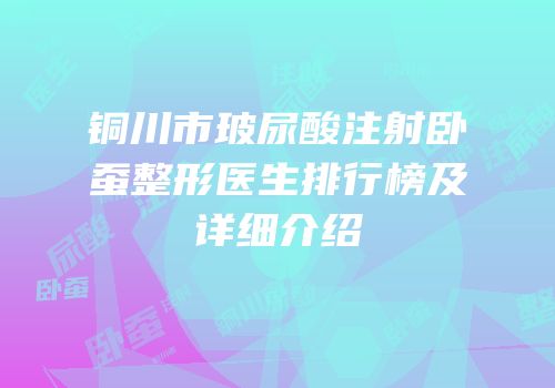铜川市玻尿酸注射卧蚕整形医生排行榜及详细介绍