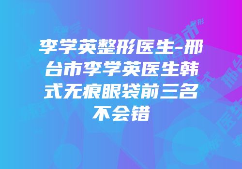 李学英整形医生-邢台市李学英医生韩式无痕眼袋前三名不会错
