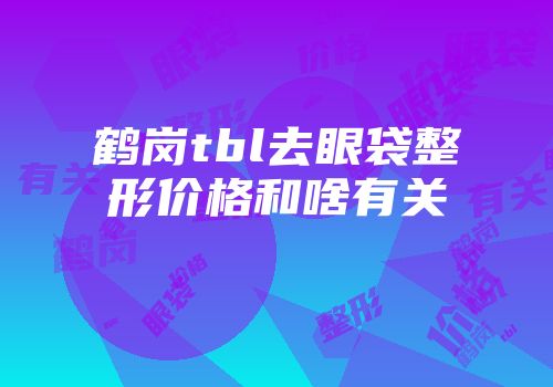 鹤岗tbl去眼袋整形价格和啥有关