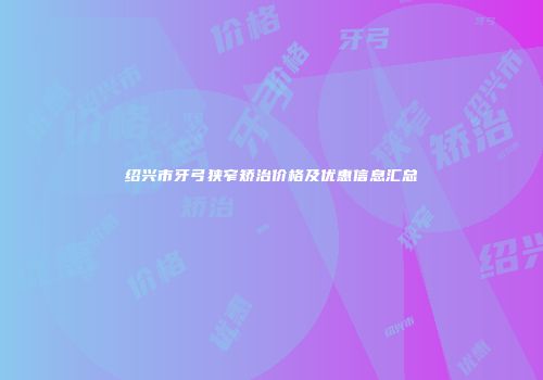 绍兴市牙弓狭窄矫治价格及优惠信息汇总