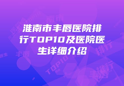 淮南市丰唇医院排行TOP10及医院医生详细介绍