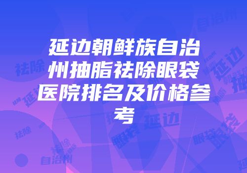 延边朝鲜族自治州抽脂祛除眼袋医院排名及价格参考