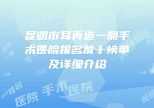 昆明市耳再造一期手术医院排名前十榜单及详细介绍