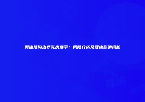 假体隆胸治疗乳房扁平：风险分析及健康影响揭秘