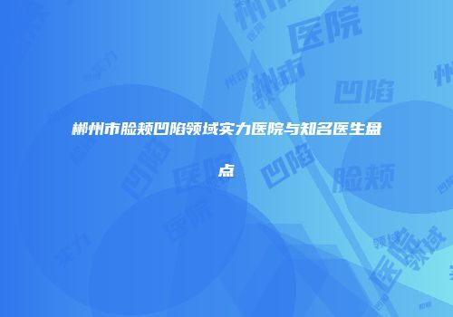 郴州市脸颊凹陷领域实力医院与知名医生盘点