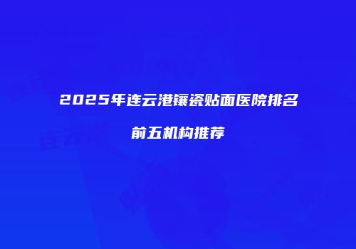 2025年连云港镶瓷贴面医院排名前五机构推荐