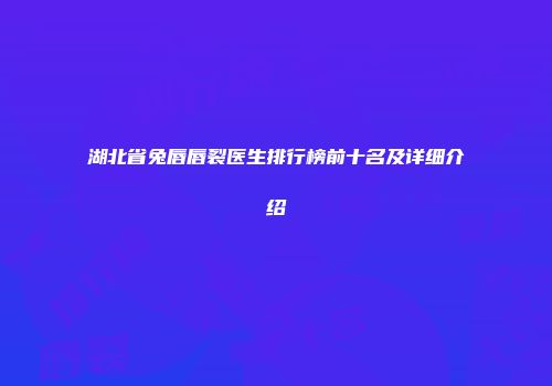 湖北省兔唇唇裂医生排行榜前十名及详细介绍