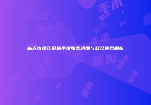 临沂市矫正歪鼻手术收费明细与知名项目解析