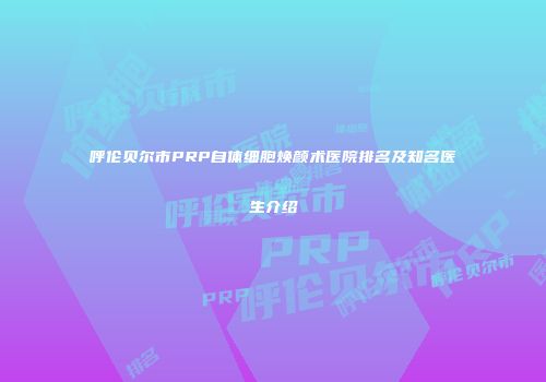 呼伦贝尔市PRP自体细胞焕颜术医院排名及知名医生介绍