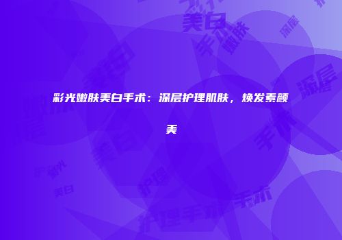 彩光嫩肤美白手术：深层护理肌肤，焕发素颜美