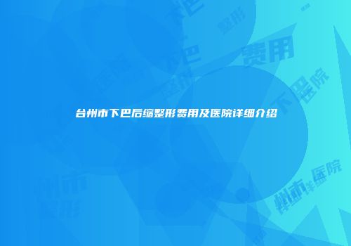 台州市下巴后缩整形费用及医院详细介绍