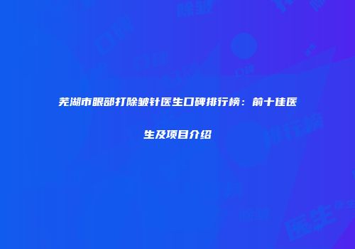 芜湖市眼部打除皱针医生口碑排行榜：前十佳医生及项目介绍