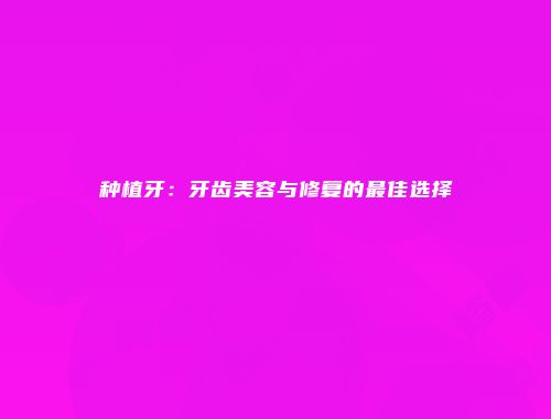 种植牙：牙齿美容与修复的最佳选择