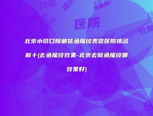 北京小切口除皱祛鱼尾纹美容医院排名前十(去鱼尾纹效果-北京去除鱼尾纹哪效果好)
